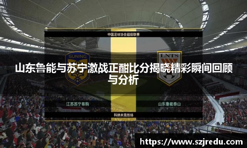 山东鲁能与苏宁激战正酣比分揭晓精彩瞬间回顾与分析
